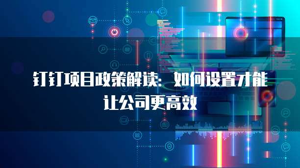 钉钉项目政策解读:如何设置才能让公司更高效