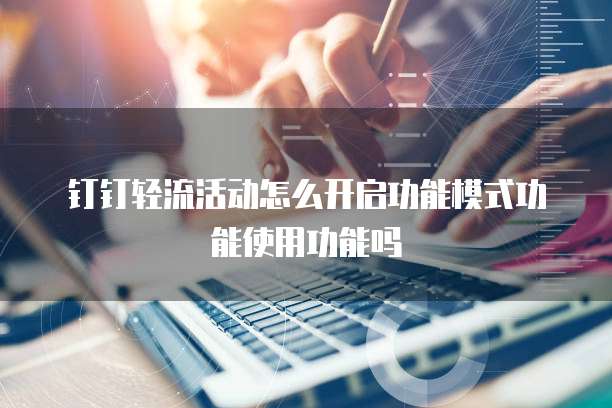 钉钉轻流活动怎么开启功能模式功能使用功能吗