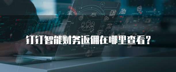 钉钉智能财务返佣在哪里查看?