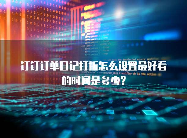钉钉订单日记打折怎么设置最好看的时间是多少?