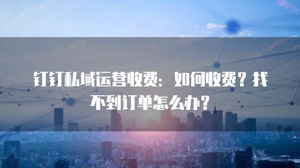 钉钉私域运营收费:如何收费?找不到订单怎么办?