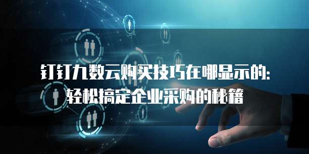 钉钉九数云购买技巧在哪显示的:轻松搞定企业采购的秘籍