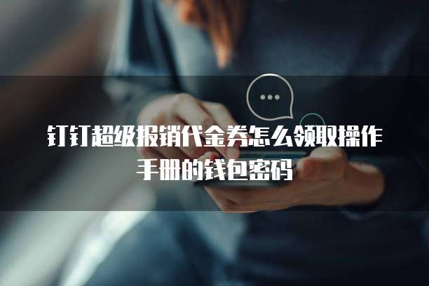 钉钉超级报销代金券怎么领取操作手册的钱包密码