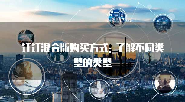 钉钉混合版购买方式: 了解不同类型的类型