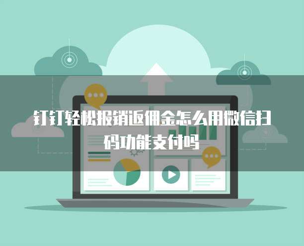 钉钉轻松报销返佣金怎么用微信扫码功能支付吗
