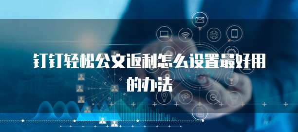钉钉轻松公文返利怎么设置最好用的办法