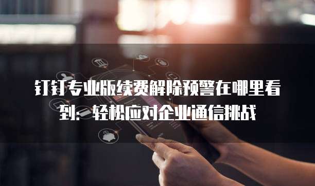 钉钉专业版续费解除预警在哪里看到:轻松应对企业通信挑战