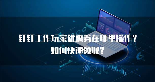 钉钉工作玩家优惠券在哪里操作?如何快速领取?