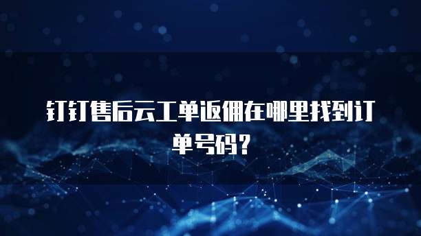 钉钉售后云工单返佣在哪里找到订单号码?