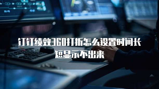 钉钉绩效360打折怎么设置时间长短显示不出来