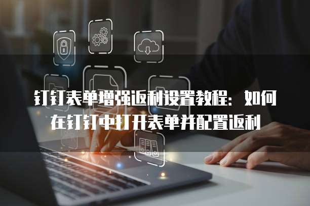 钉钉表单增强返利设置教程:如何在钉钉中打开表单并配置返利