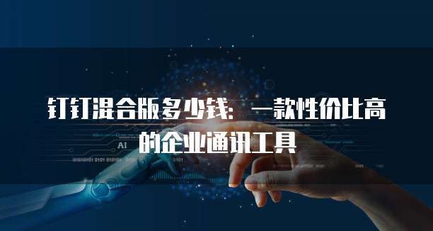 钉钉混合版多少钱:一款性价比高的企业通讯工具