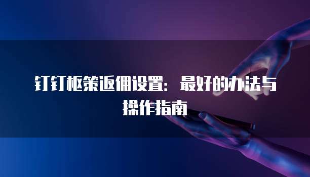 钉钉枢策返佣设置：最好的办法与操作指南
