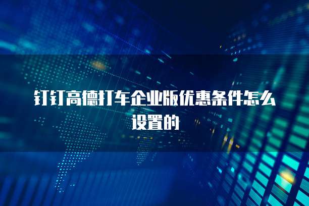 钉钉高德打车企业版优惠条件怎么设置的