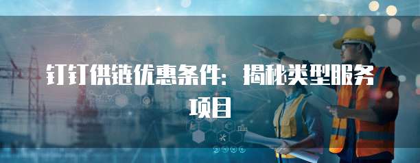 钉钉供链优惠条件:揭秘类型服务项目