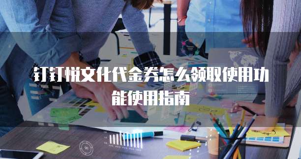 钉钉悦文化代金券怎么领取使用功能使用指南