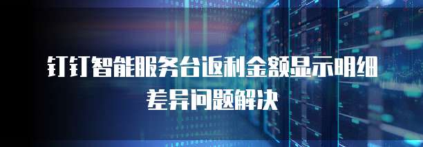 钉钉智能服务台返利金额显示明细差异问题解决