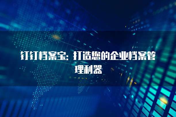 钉钉档案宝: 打造您的企业档案管理利器