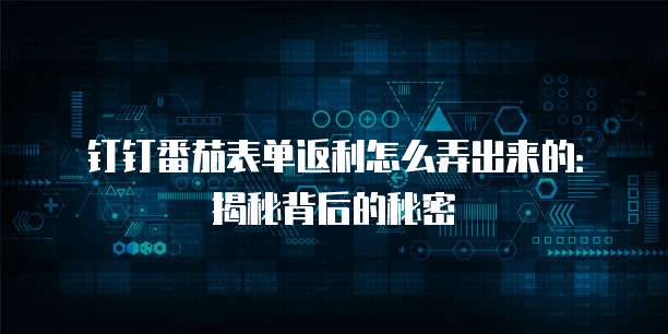 钉钉番茄表单返利怎么弄出来的：揭秘背后的秘密