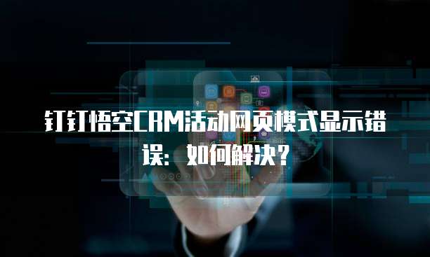 钉钉悟空CRM活动网页模式显示错误:如何解决?