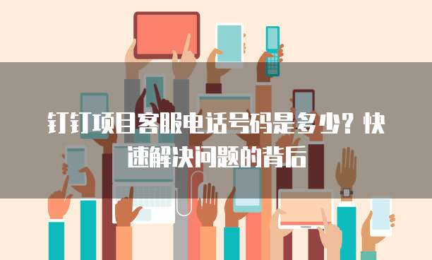 钉钉项目客服电话号码是多少？快速解决问题的背后