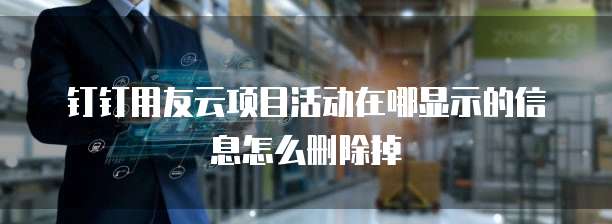 钉钉用友云项目活动在哪显示的信息怎么删除掉