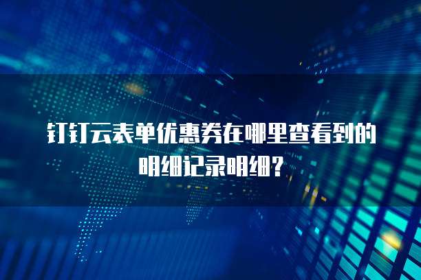 钉钉云表单优惠券在哪里查看到的明细记录明细?