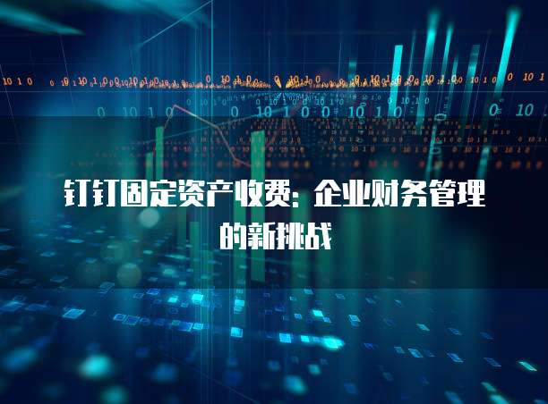 钉钉固定资产收费: 企业财务管理的新挑战