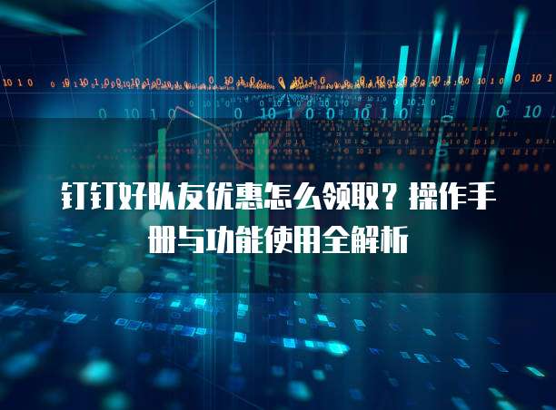 钉钉好队友优惠怎么领取?操作手册与功能使用全解析