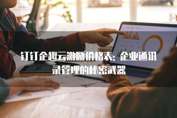 钉钉企趣云激励价格表: 企业通讯录管理的秘密武器