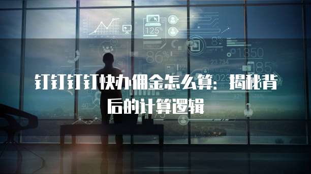 钉钉钉钉快办佣金怎么算:揭秘背后的计算逻辑