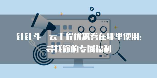 钉钉斗栱云工程优惠券在哪里使用:寻找你的专属福利