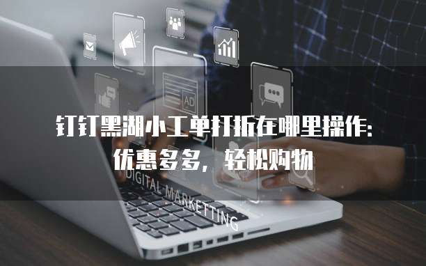 钉钉黑湖小工单打折在哪里操作:优惠多多,轻松购物