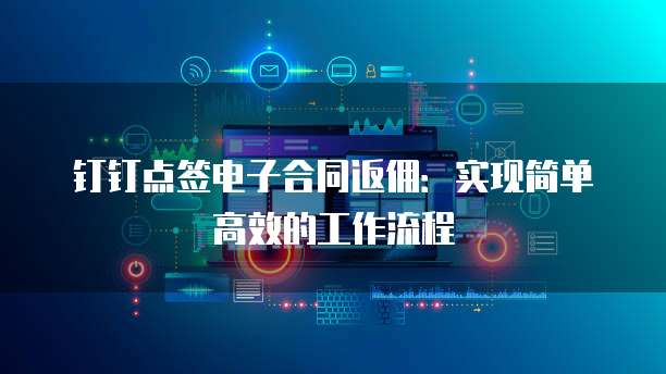 钉钉点签电子合同返佣:实现简单高效的工作流程