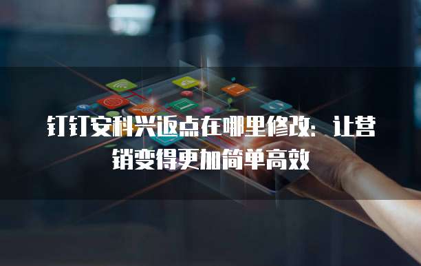 钉钉安科兴返点在哪里修改：让营销变得更加简单高效