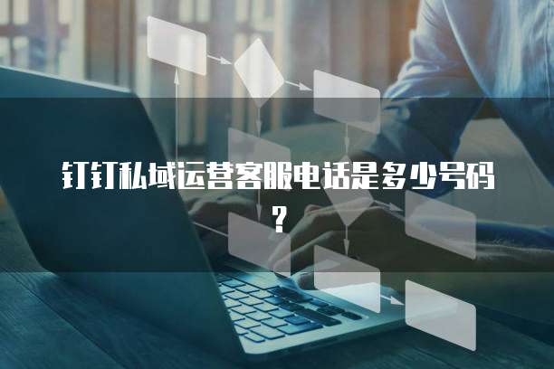 钉钉私域运营客服电话是多少号码?