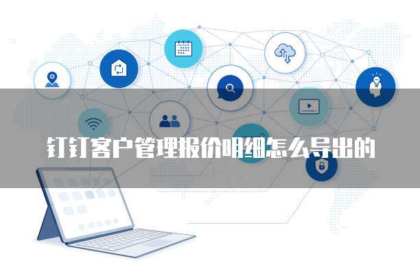 钉钉客户管理报价明细怎么导出的