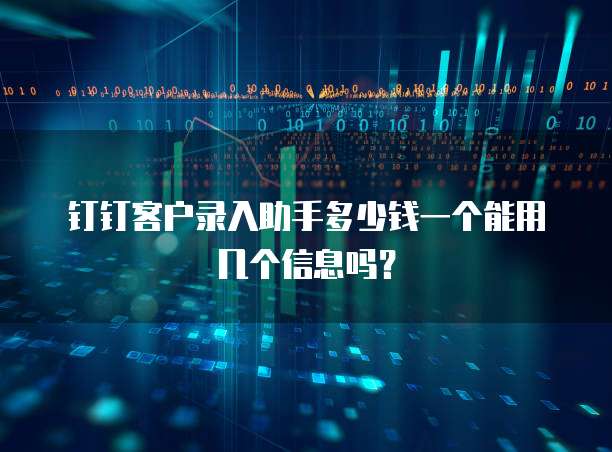 钉钉客户录入助手多少钱一个能用几个信息吗?