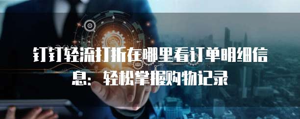 钉钉轻流打折在哪里看订单明细信息:轻松掌握购物记录