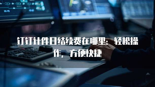 钉钉计件日结续费在哪里:轻松操作,方便快捷