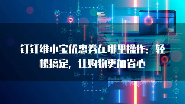 钉钉维小宝优惠券在哪里操作:轻松搞定,让购物更加省心