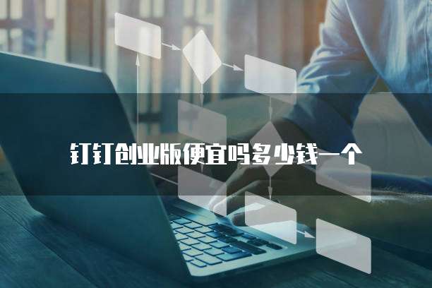 钉钉创业版便宜吗多少钱一个