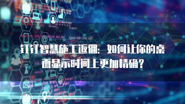 钉钉智慧施工返佣:如何让你的桌面显示时间上更加精确?