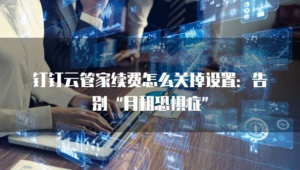钉钉云管家续费怎么关掉设置:告别“月租恐惧症”