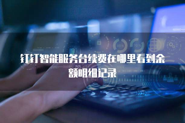 钉钉智能服务台续费在哪里看到余额明细记录