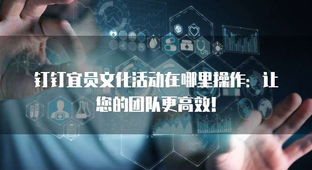 钉钉宜员文化活动在哪里操作:让您的团队更高效!