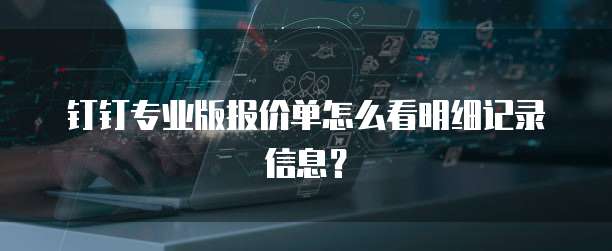钉钉专业版报价单怎么看明细记录信息?