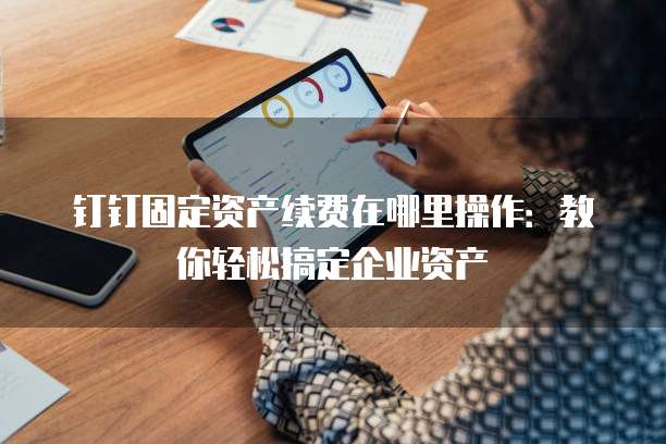 钉钉固定资产续费在哪里操作:教你轻松搞定企业资产
