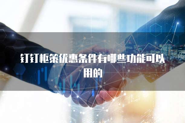 钉钉枢策优惠条件有哪些功能可以用的