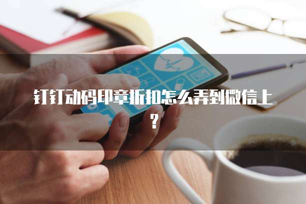 钉钉动码印章折扣怎么弄到微信上?
